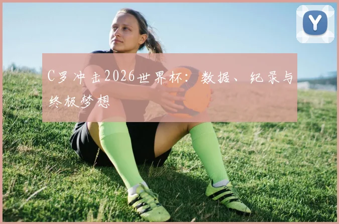 C罗冲击2026世界杯:数据、纪录与终极梦想
