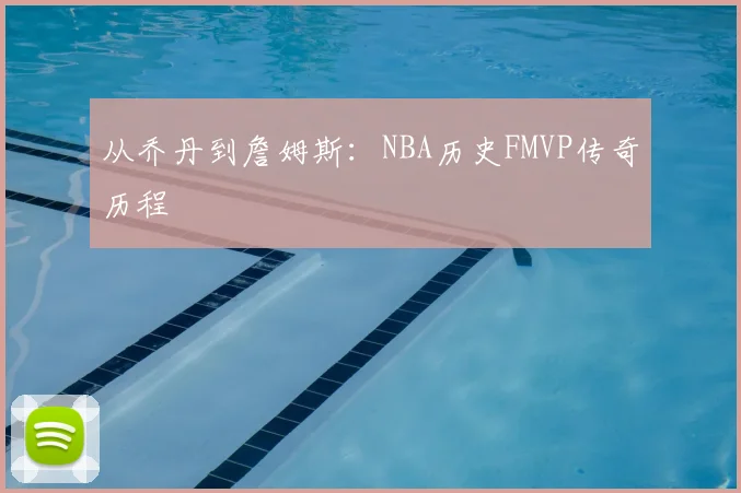 从乔丹到詹姆斯：NBA历史FMVP传奇历程