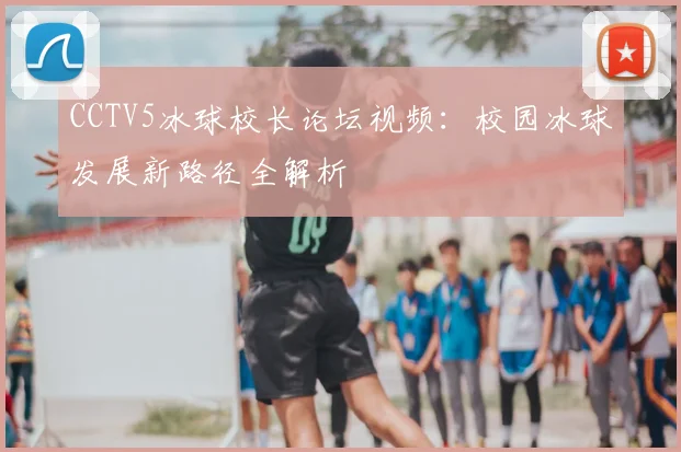 CCTV5冰球校长论坛视频：校园冰球发展新路径全解析