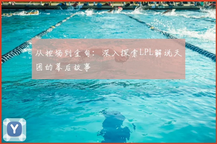从控场到金句：深入探索LPL解说天团的幕后故事