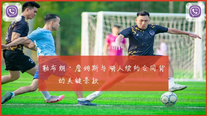 勒布朗·詹姆斯与湖人续约合同背后的关键条款
