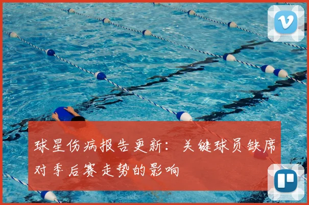 球星伤病报告更新：关键球员缺席对季后赛走势的影响