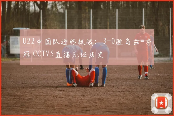 U22中国队迎终极战：3-0胜乌兹=夺冠 CCTV5直播见证历史