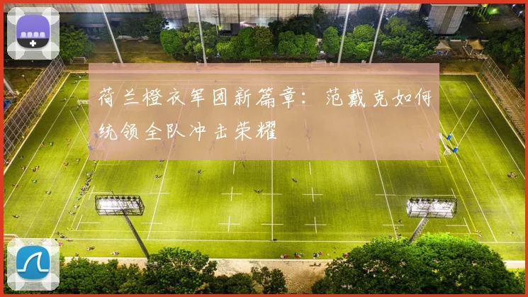 荷兰橙衣军团新篇章：范戴克如何统领全队冲击荣耀