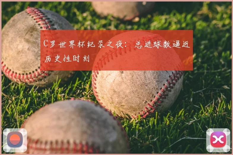C罗世界杯纪录之夜:总进球数逼近历史性时刻