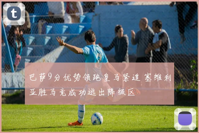 巴萨9分优势领跑皇马紧追 塞维利亚胜马竞成功逃出降级区