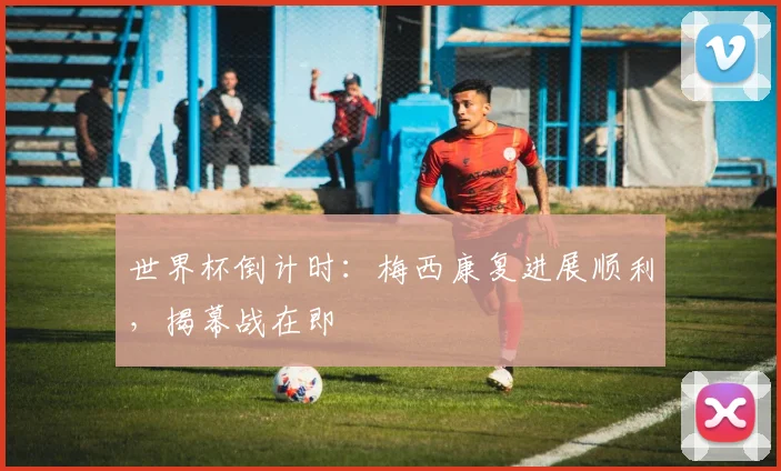 世界杯倒计时:梅西康复进展顺利,揭幕战在即