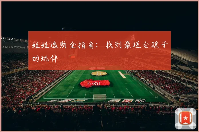 娃娃选购全指南：找到最适合孩子的玩伴