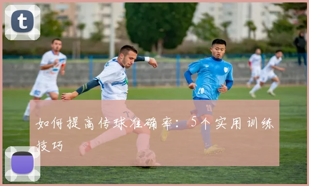 如何提高传球准确率：5个实用训练技巧