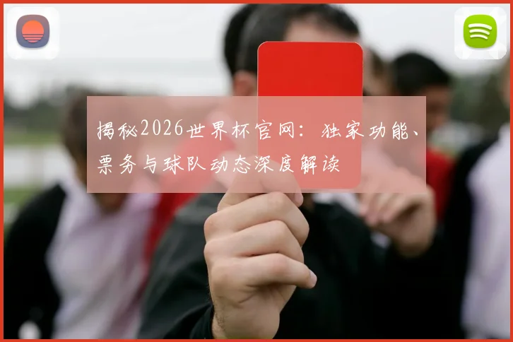 揭秘2026世界杯官网：独家功能、票务与球队动态深度解读