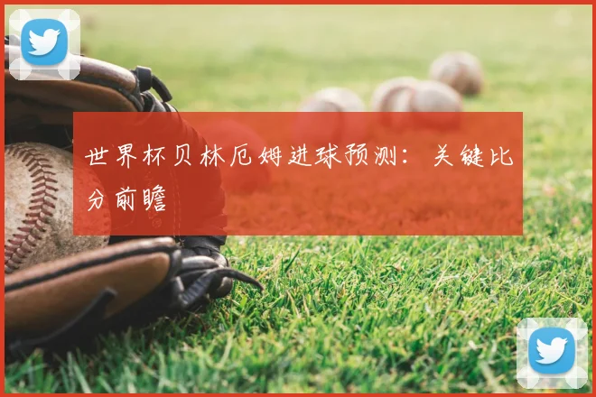 世界杯贝林厄姆进球预测：关键比分前瞻