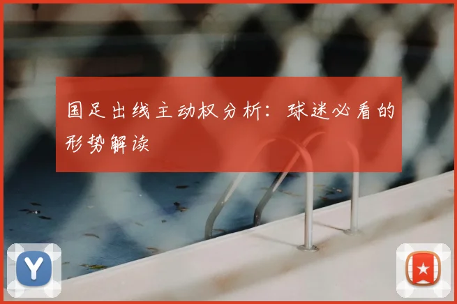 国足出线主动权分析：球迷必看的形势解读