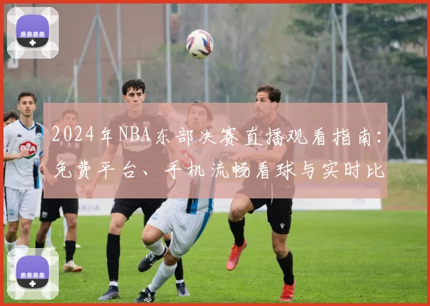 2024年NBA东部决赛直播观看指南：免费平台、手机流畅看球与实时比分更新