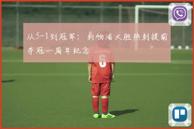 从5-1到冠军：利物浦大胜热刺提前夺冠一周年纪念