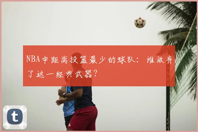 NBA中距离投篮最少的球队：谁放弃了这一经典武器？