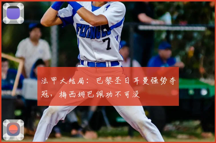 法甲大结局：巴黎圣日耳曼强势夺冠，梅西姆巴佩功不可没