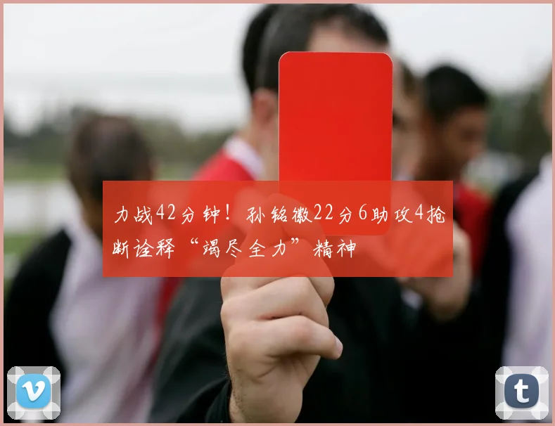 力战42分钟！孙铭徽22分6助攻4抢断诠释“竭尽全力”精神