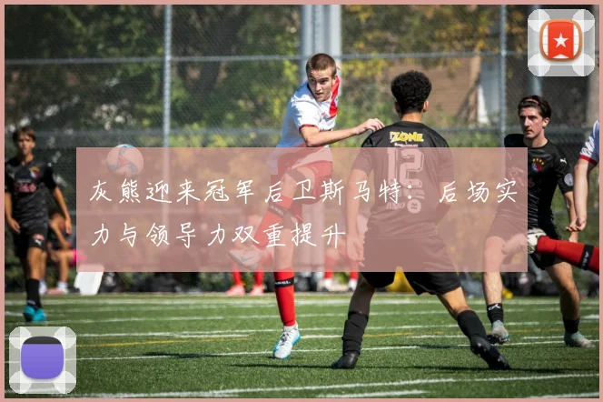 灰熊迎来冠军后卫斯马特：后场实力与领导力双重提升