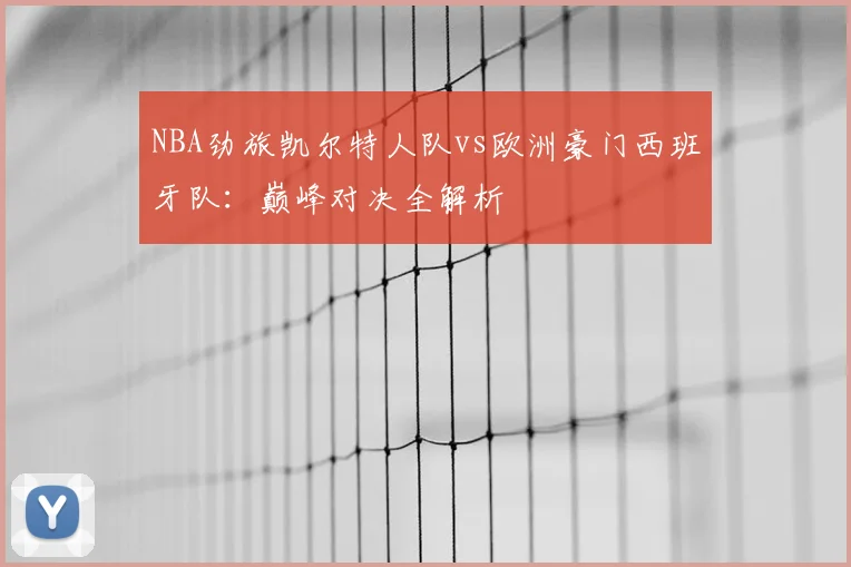 NBA劲旅凯尔特人队vs欧洲豪门西班牙队:巅峰对决全解析