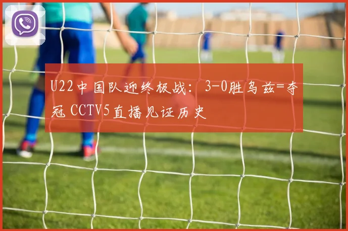 U22中国队迎终极战：3-0胜乌兹=夺冠 CCTV5直播见证历史