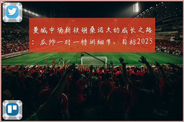 曼城中场新核胡桑诺夫的成长之路：瓜帅一对一特训细节，目标2025助蓝月再夺欧冠