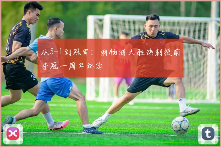 从5-1到冠军：利物浦大胜热刺提前夺冠一周年纪念