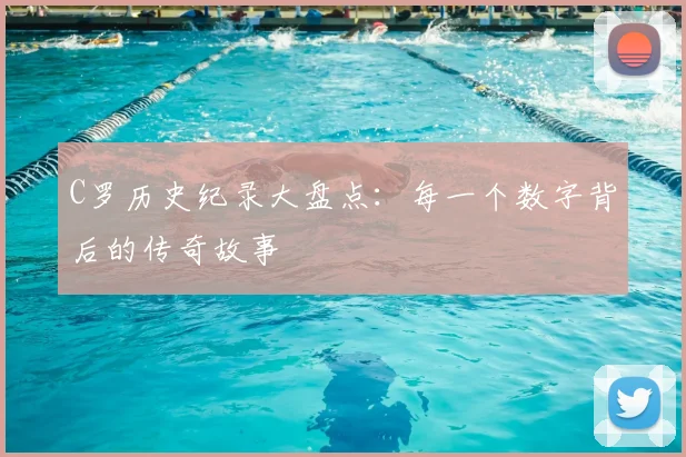 C罗历史纪录大盘点：每一个数字背后的传奇故事