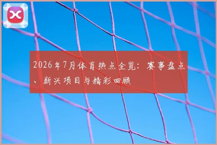2026年7月体育热点全览：赛事盘点、新兴项目与精彩回顾