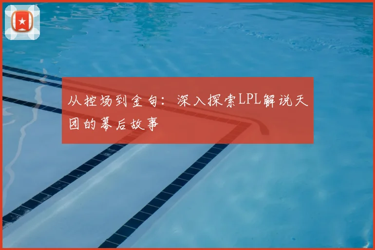 从控场到金句：深入探索LPL解说天团的幕后故事
