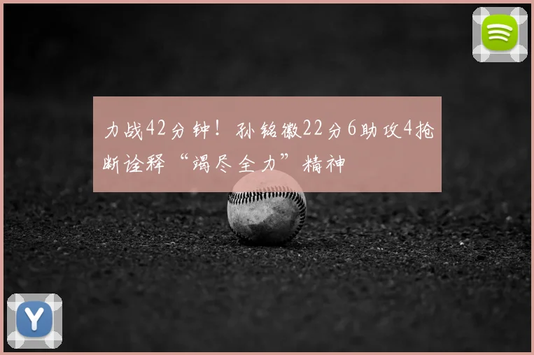 力战42分钟！孙铭徽22分6助攻4抢断诠释“竭尽全力”精神