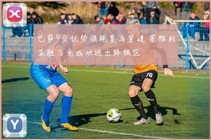 巴萨9分优势领跑皇马紧追 塞维利亚胜马竞成功逃出降级区