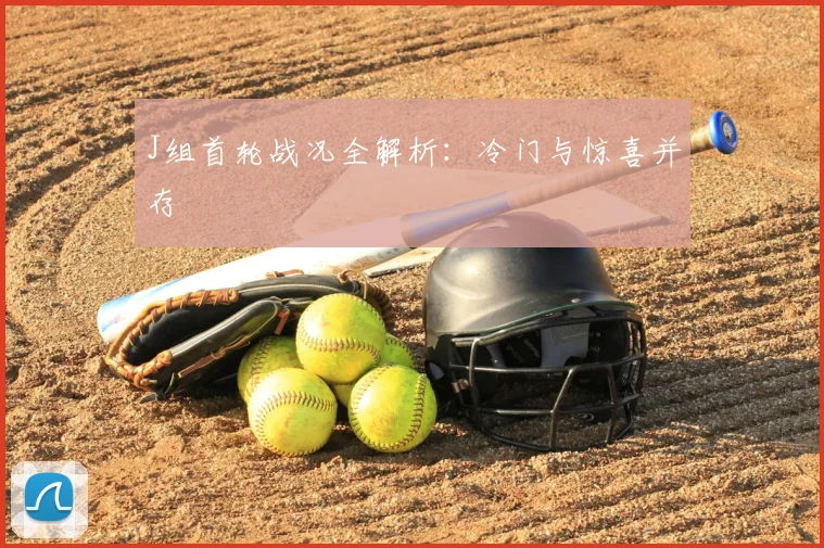 J组首轮战况全解析：冷门与惊喜并存