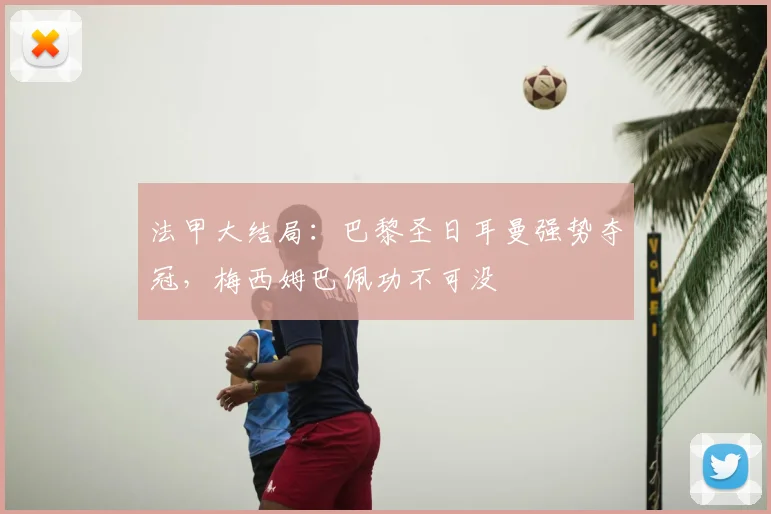 法甲大结局：巴黎圣日耳曼强势夺冠，梅西姆巴佩功不可没